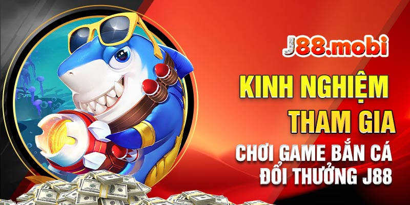 Một số kinh nghiệm tham gia chơi bắn cá đổi thưởng J88 Một số kinh nghiệm tham gia chơi bắn cá đổi thưởng J88